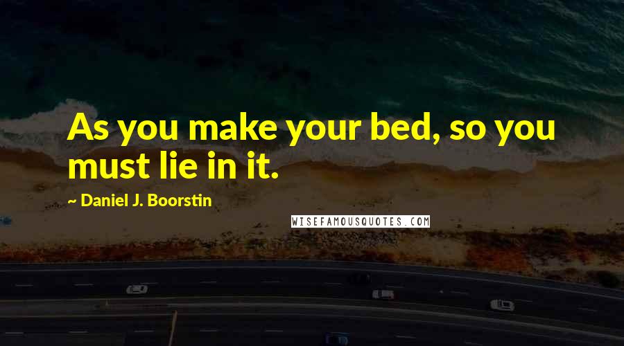 Daniel J. Boorstin Quotes: As you make your bed, so you must lie in it.