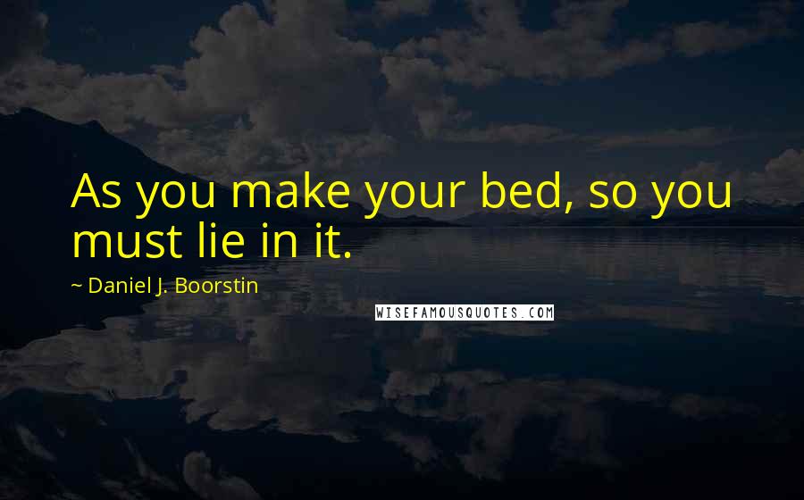 Daniel J. Boorstin Quotes: As you make your bed, so you must lie in it.