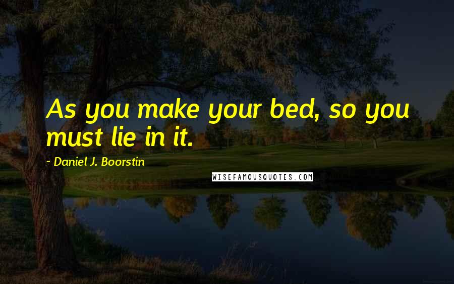 Daniel J. Boorstin Quotes: As you make your bed, so you must lie in it.