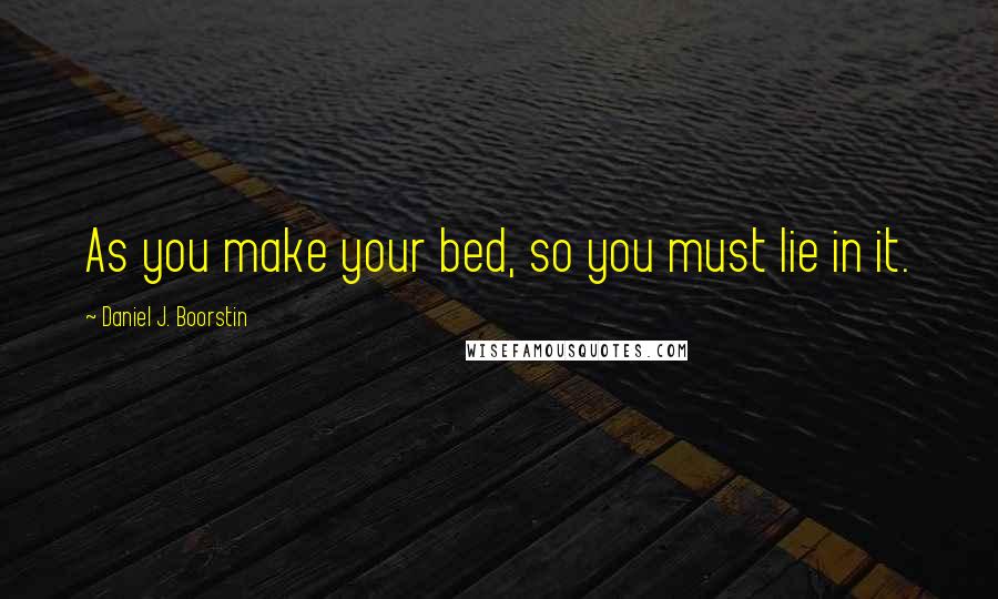 Daniel J. Boorstin Quotes: As you make your bed, so you must lie in it.