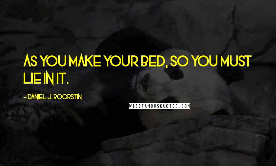 Daniel J. Boorstin Quotes: As you make your bed, so you must lie in it.