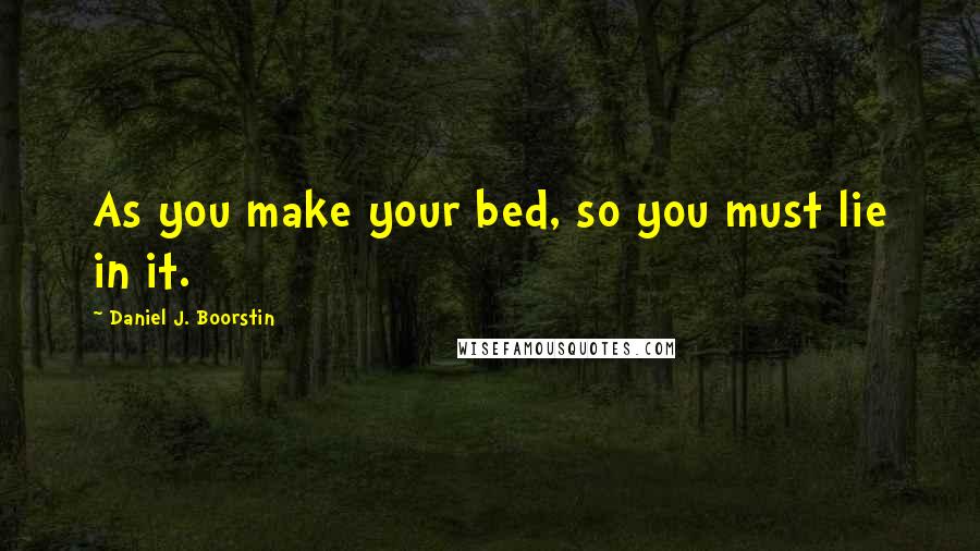 Daniel J. Boorstin Quotes: As you make your bed, so you must lie in it.