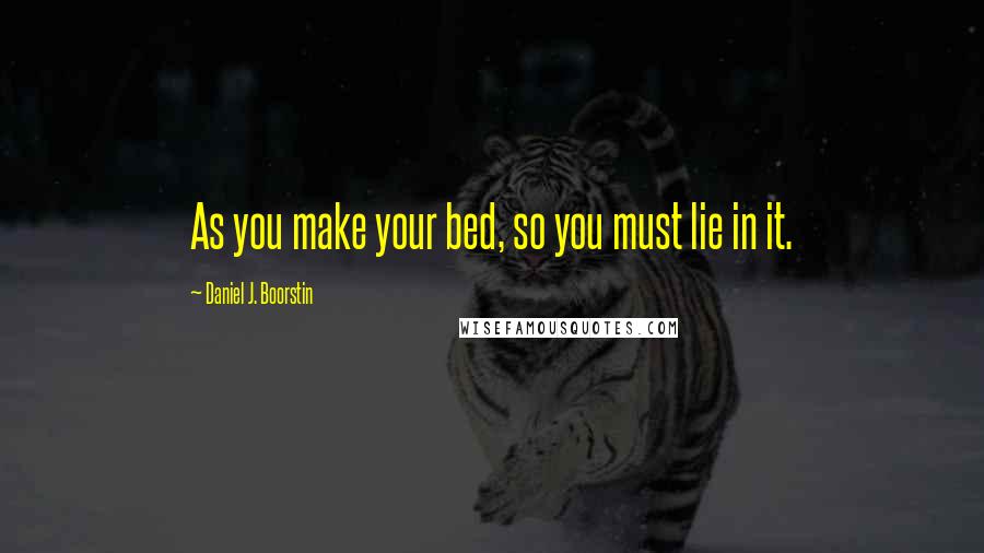 Daniel J. Boorstin Quotes: As you make your bed, so you must lie in it.