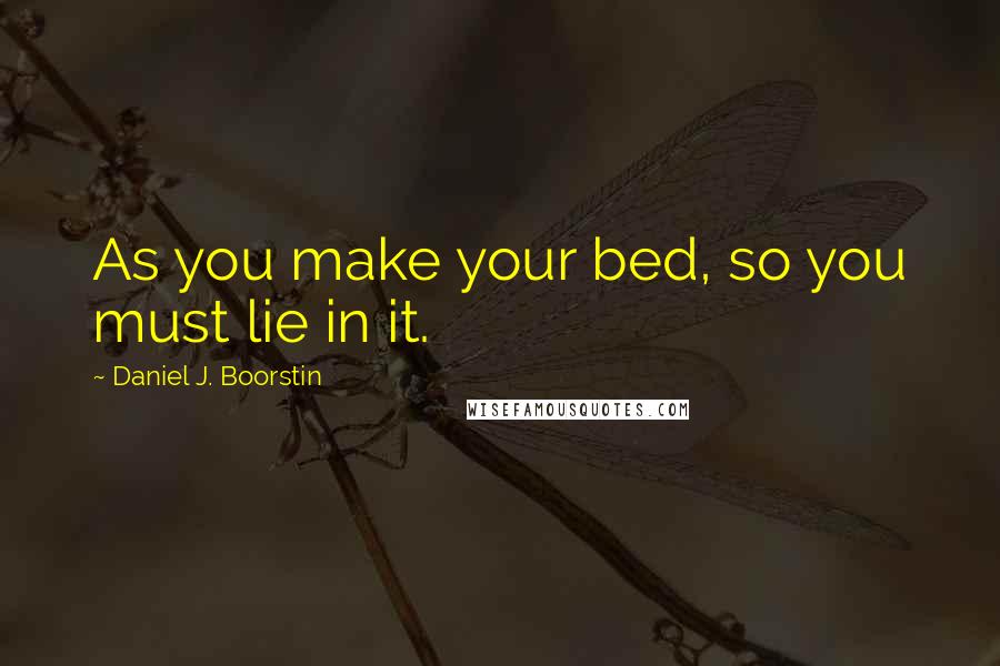 Daniel J. Boorstin Quotes: As you make your bed, so you must lie in it.