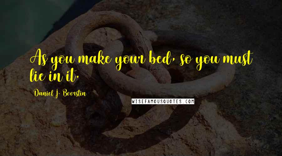 Daniel J. Boorstin Quotes: As you make your bed, so you must lie in it.