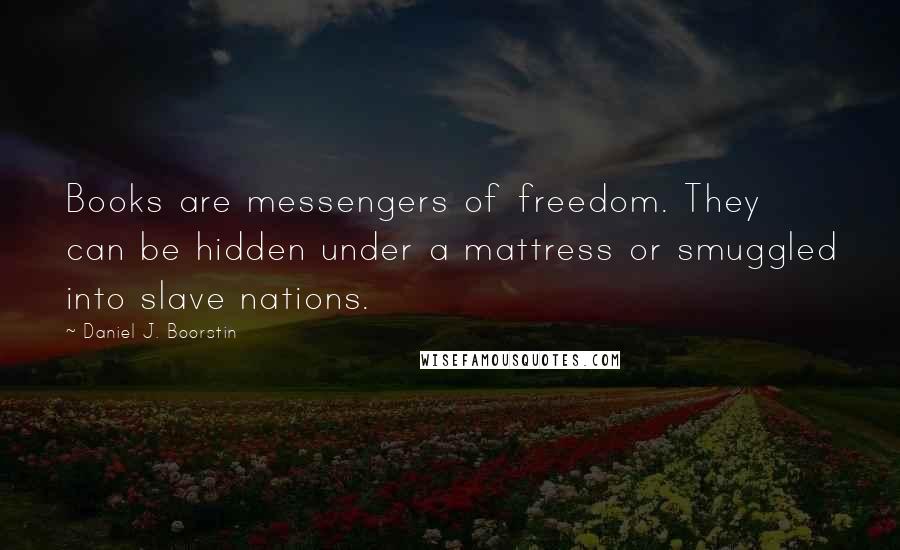 Daniel J. Boorstin Quotes: Books are messengers of freedom. They can be hidden under a mattress or smuggled into slave nations.