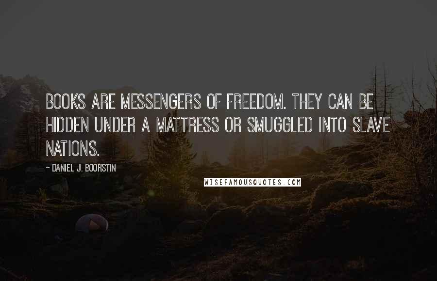 Daniel J. Boorstin Quotes: Books are messengers of freedom. They can be hidden under a mattress or smuggled into slave nations.