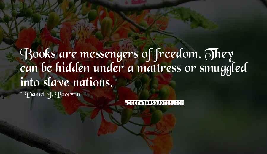 Daniel J. Boorstin Quotes: Books are messengers of freedom. They can be hidden under a mattress or smuggled into slave nations.