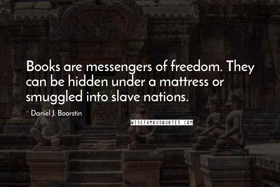 Daniel J. Boorstin Quotes: Books are messengers of freedom. They can be hidden under a mattress or smuggled into slave nations.