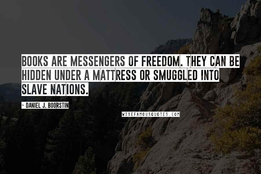 Daniel J. Boorstin Quotes: Books are messengers of freedom. They can be hidden under a mattress or smuggled into slave nations.