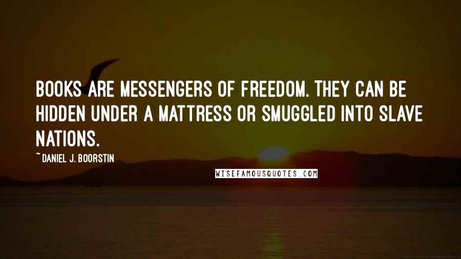 Daniel J. Boorstin Quotes: Books are messengers of freedom. They can be hidden under a mattress or smuggled into slave nations.