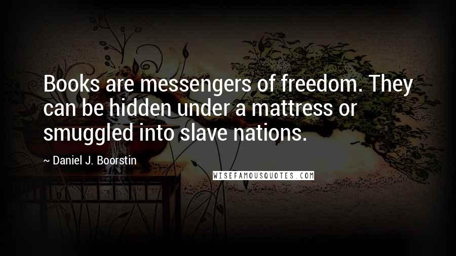 Daniel J. Boorstin Quotes: Books are messengers of freedom. They can be hidden under a mattress or smuggled into slave nations.