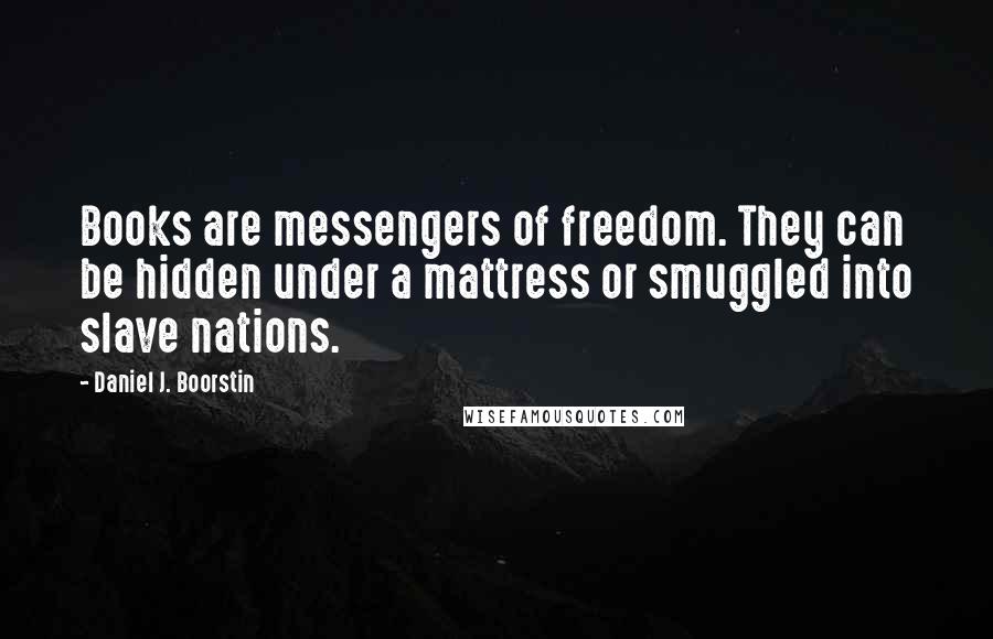 Daniel J. Boorstin Quotes: Books are messengers of freedom. They can be hidden under a mattress or smuggled into slave nations.