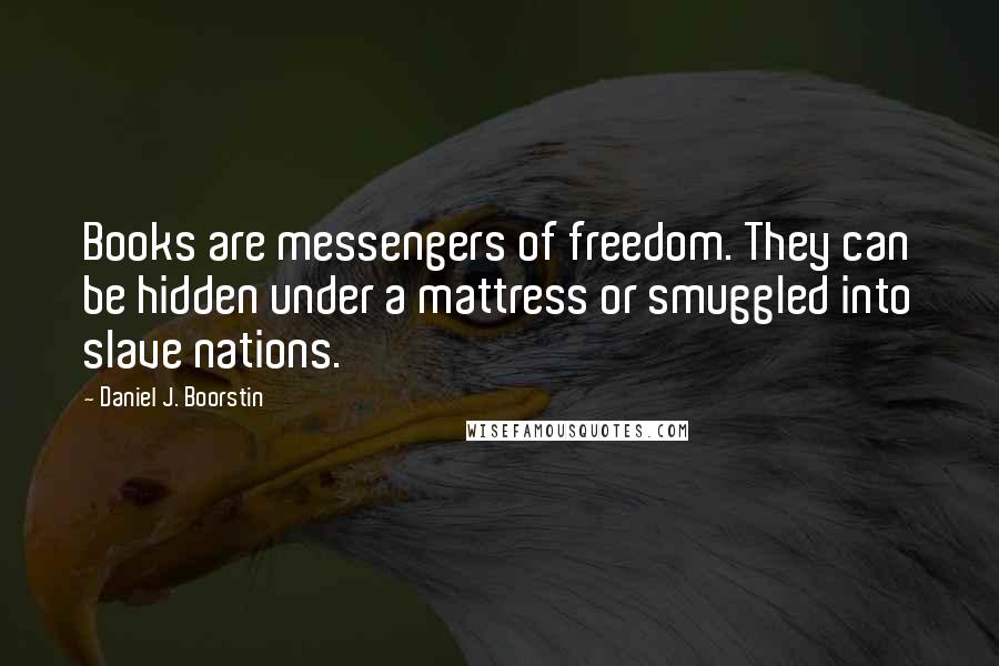 Daniel J. Boorstin Quotes: Books are messengers of freedom. They can be hidden under a mattress or smuggled into slave nations.