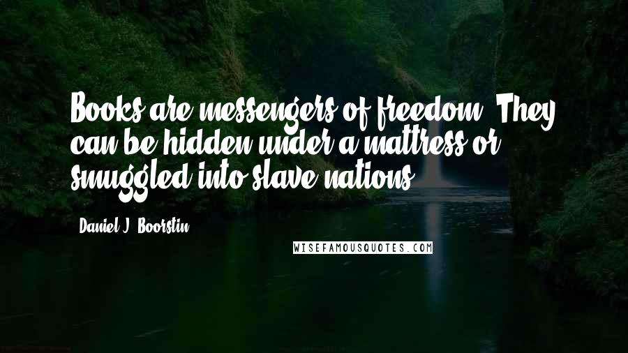 Daniel J. Boorstin Quotes: Books are messengers of freedom. They can be hidden under a mattress or smuggled into slave nations.