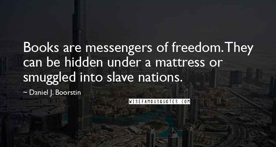 Daniel J. Boorstin Quotes: Books are messengers of freedom. They can be hidden under a mattress or smuggled into slave nations.