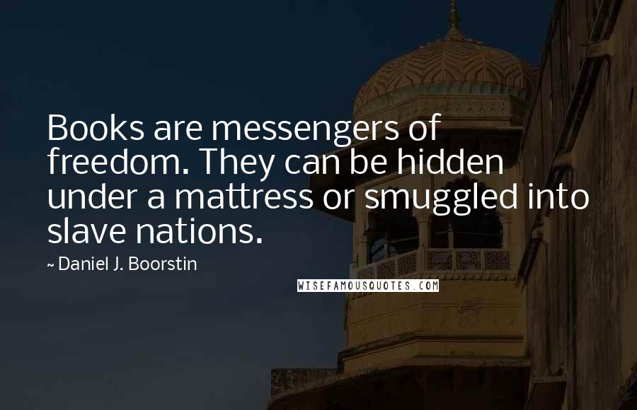 Daniel J. Boorstin Quotes: Books are messengers of freedom. They can be hidden under a mattress or smuggled into slave nations.