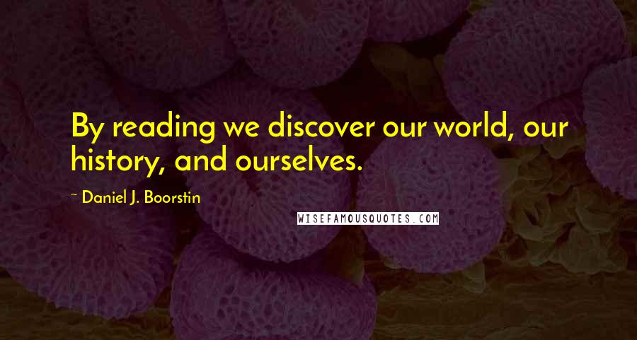 Daniel J. Boorstin Quotes: By reading we discover our world, our history, and ourselves.