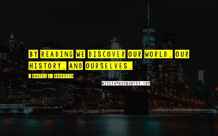 Daniel J. Boorstin Quotes: By reading we discover our world, our history, and ourselves.