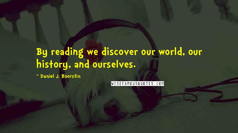 Daniel J. Boorstin Quotes: By reading we discover our world, our history, and ourselves.