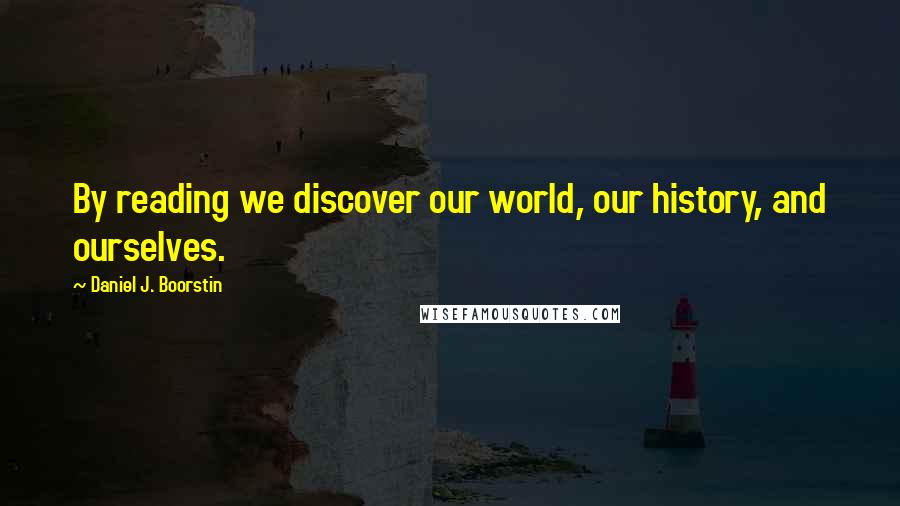 Daniel J. Boorstin Quotes: By reading we discover our world, our history, and ourselves.
