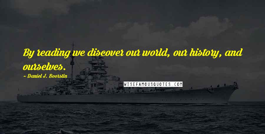 Daniel J. Boorstin Quotes: By reading we discover our world, our history, and ourselves.