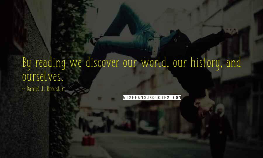 Daniel J. Boorstin Quotes: By reading we discover our world, our history, and ourselves.