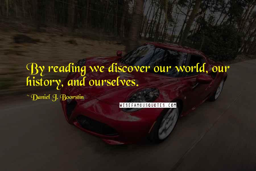 Daniel J. Boorstin Quotes: By reading we discover our world, our history, and ourselves.