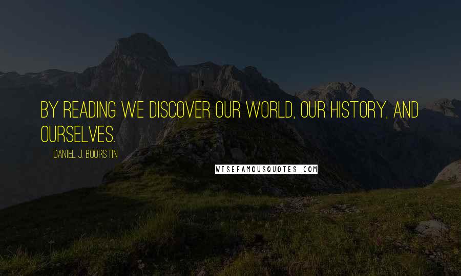 Daniel J. Boorstin Quotes: By reading we discover our world, our history, and ourselves.