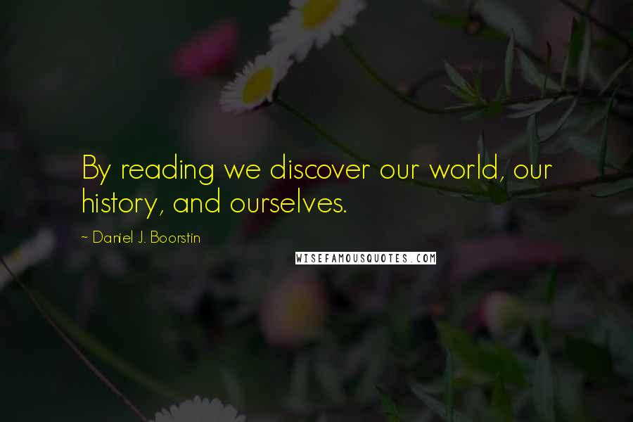 Daniel J. Boorstin Quotes: By reading we discover our world, our history, and ourselves.