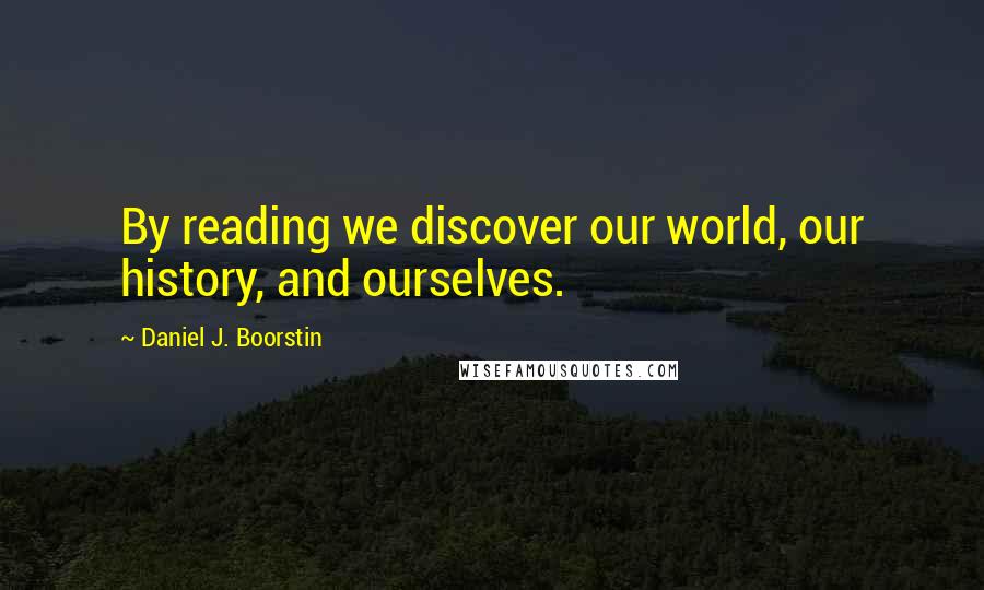 Daniel J. Boorstin Quotes: By reading we discover our world, our history, and ourselves.