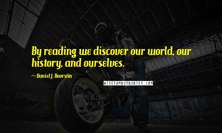 Daniel J. Boorstin Quotes: By reading we discover our world, our history, and ourselves.