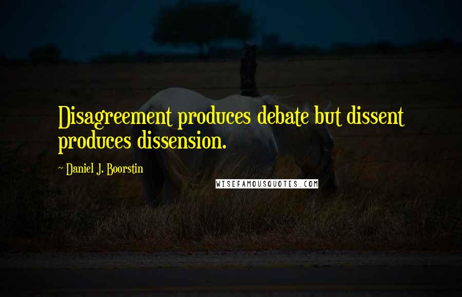 Daniel J. Boorstin Quotes: Disagreement produces debate but dissent produces dissension.