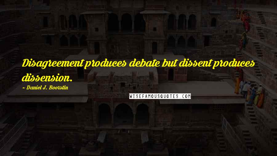 Daniel J. Boorstin Quotes: Disagreement produces debate but dissent produces dissension.