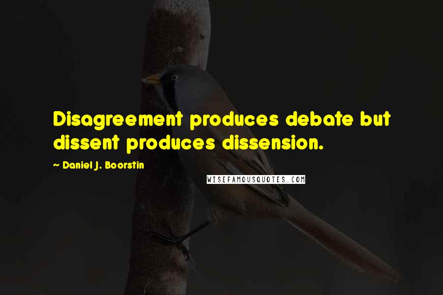 Daniel J. Boorstin Quotes: Disagreement produces debate but dissent produces dissension.