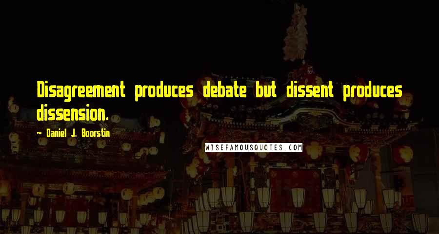 Daniel J. Boorstin Quotes: Disagreement produces debate but dissent produces dissension.