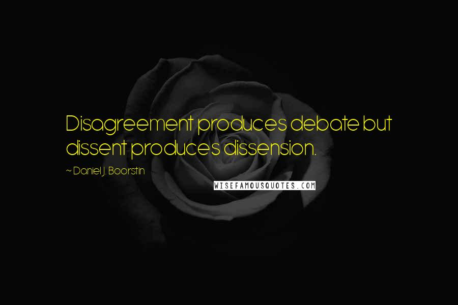 Daniel J. Boorstin Quotes: Disagreement produces debate but dissent produces dissension.