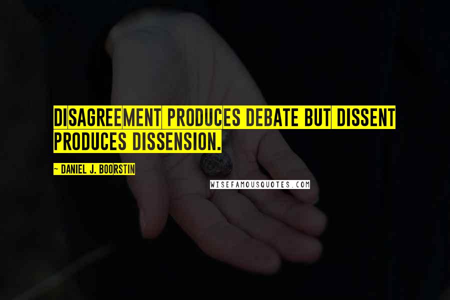Daniel J. Boorstin Quotes: Disagreement produces debate but dissent produces dissension.