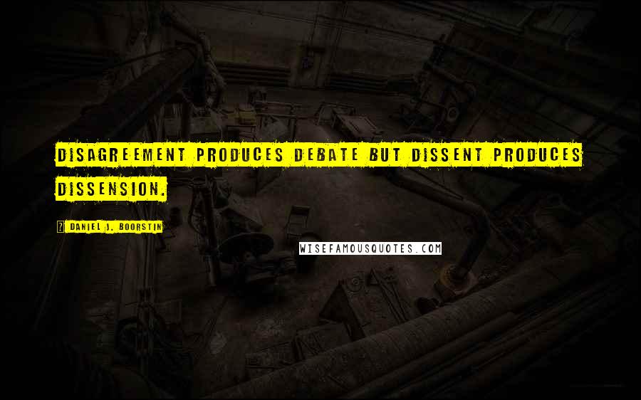 Daniel J. Boorstin Quotes: Disagreement produces debate but dissent produces dissension.