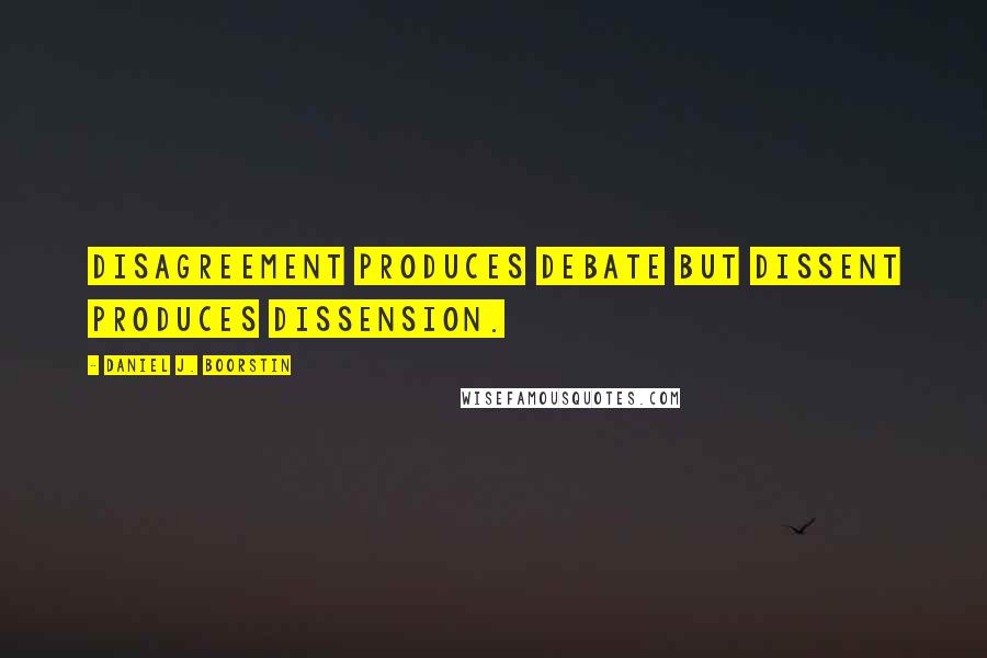 Daniel J. Boorstin Quotes: Disagreement produces debate but dissent produces dissension.