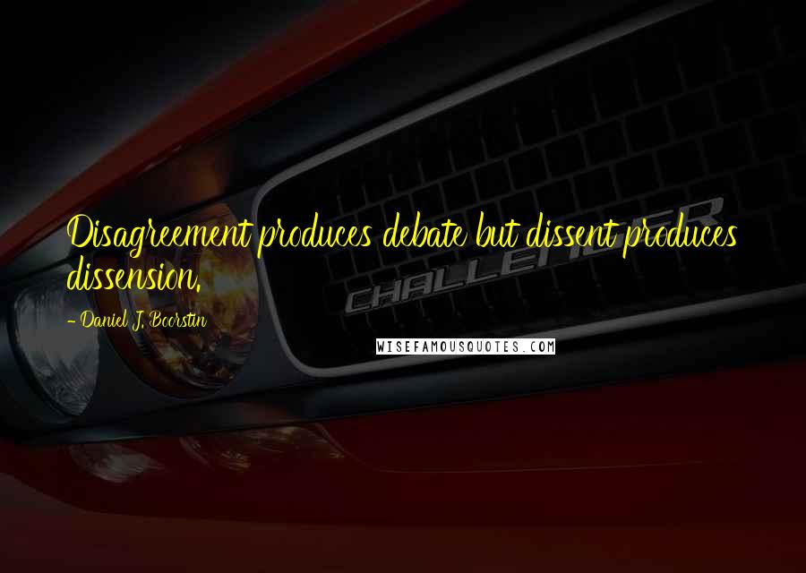 Daniel J. Boorstin Quotes: Disagreement produces debate but dissent produces dissension.