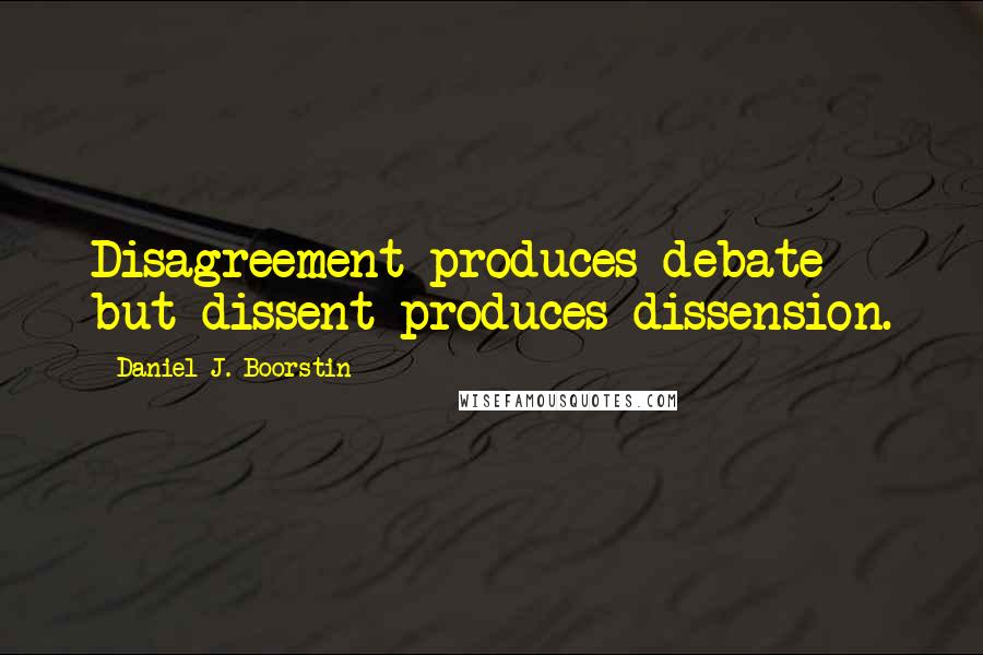 Daniel J. Boorstin Quotes: Disagreement produces debate but dissent produces dissension.