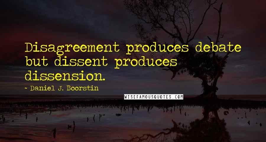 Daniel J. Boorstin Quotes: Disagreement produces debate but dissent produces dissension.