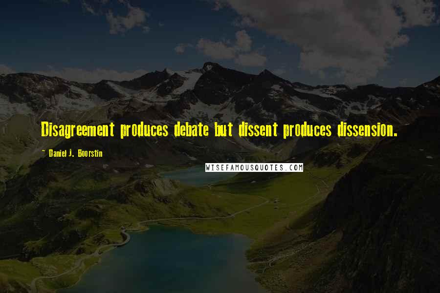 Daniel J. Boorstin Quotes: Disagreement produces debate but dissent produces dissension.