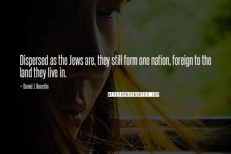 Daniel J. Boorstin Quotes: Dispersed as the Jews are, they still form one nation, foreign to the land they live in.