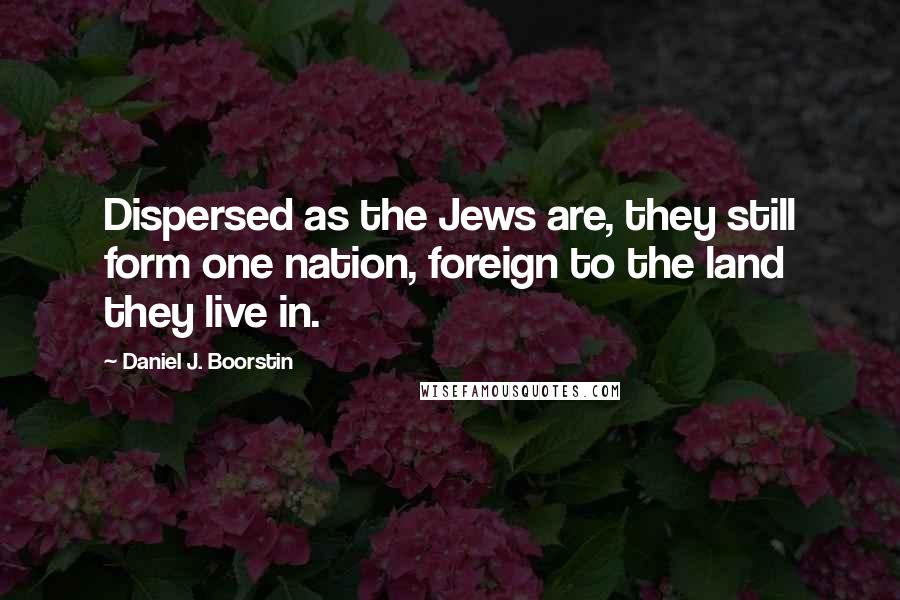 Daniel J. Boorstin Quotes: Dispersed as the Jews are, they still form one nation, foreign to the land they live in.