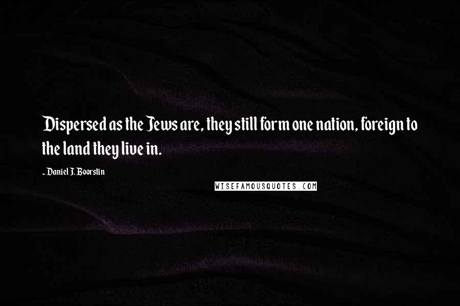 Daniel J. Boorstin Quotes: Dispersed as the Jews are, they still form one nation, foreign to the land they live in.