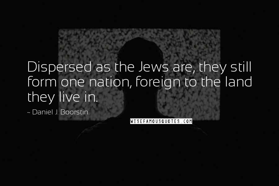 Daniel J. Boorstin Quotes: Dispersed as the Jews are, they still form one nation, foreign to the land they live in.