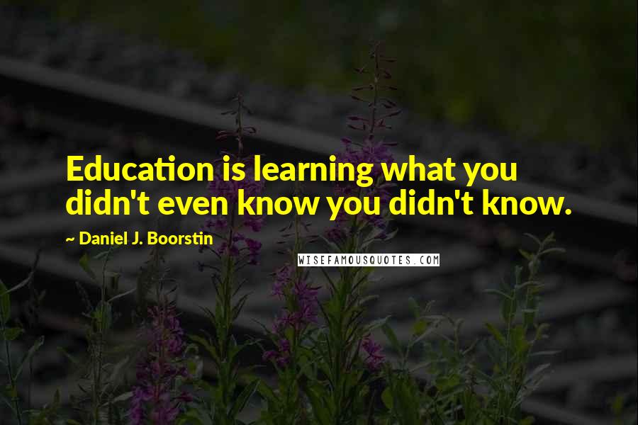 Daniel J. Boorstin Quotes: Education is learning what you didn't even know you didn't know.