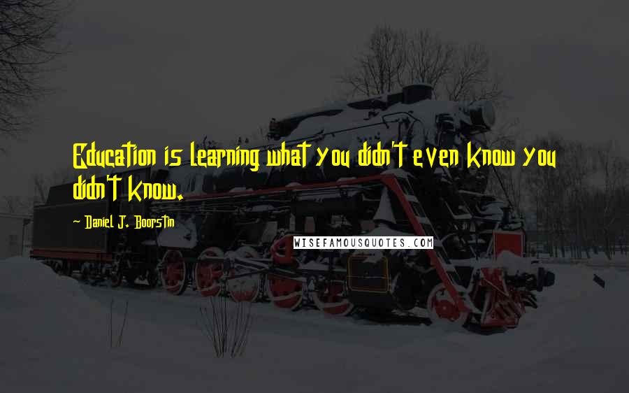 Daniel J. Boorstin Quotes: Education is learning what you didn't even know you didn't know.